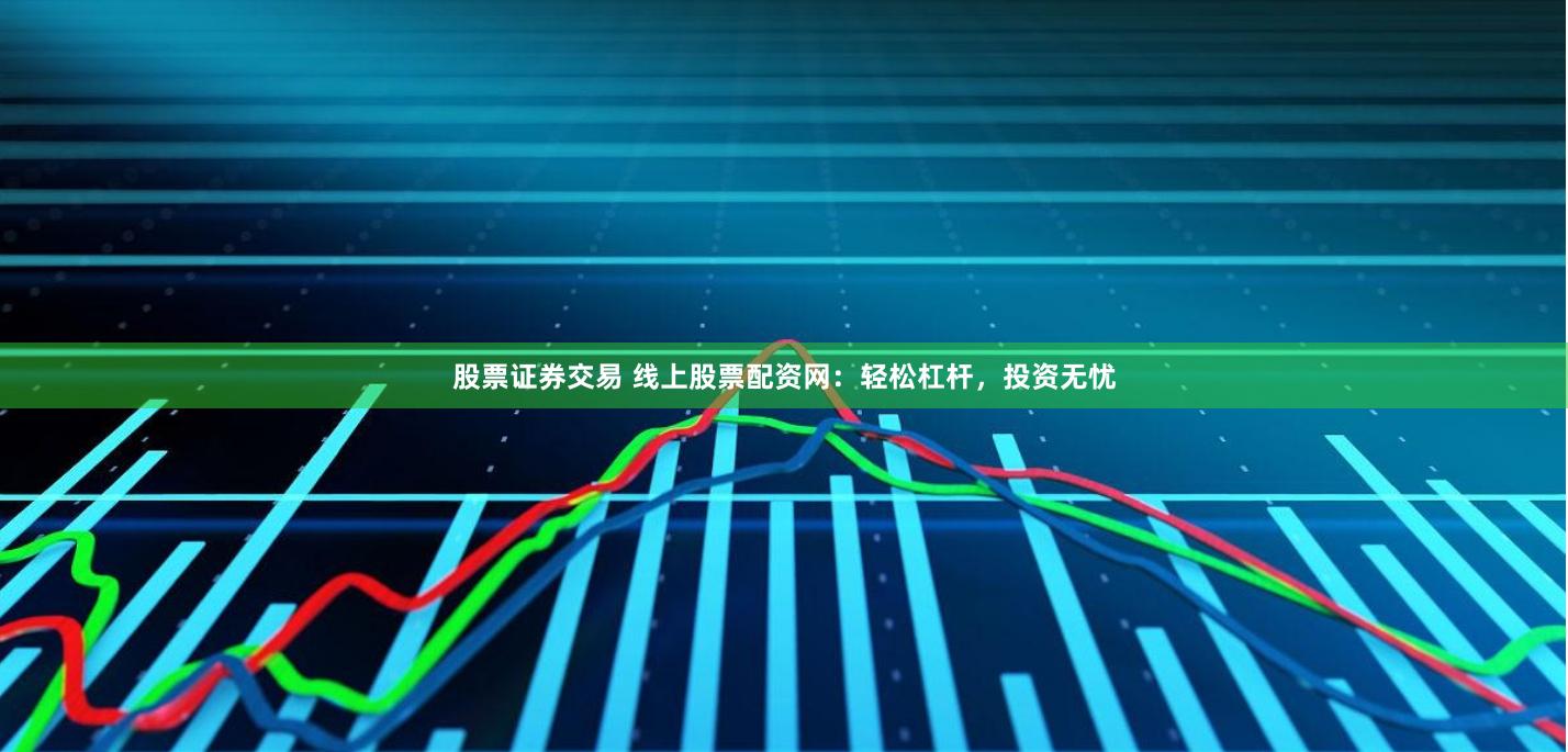 股票证券交易 线上股票配资网：轻松杠杆，投资无忧