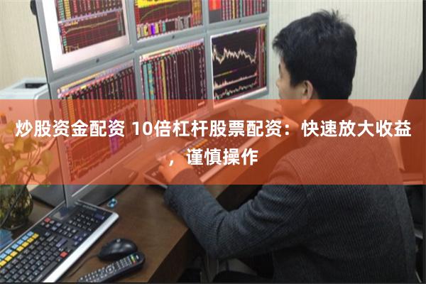 炒股资金配资 10倍杠杆股票配资：快速放大收益，谨慎操作