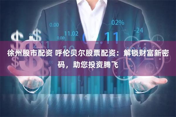 徐州股市配资 呼伦贝尔股票配资：解锁财富新密码，助您投资腾飞