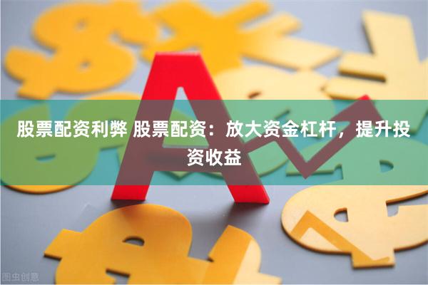 股票配资利弊 股票配资：放大资金杠杆，提升投资收益
