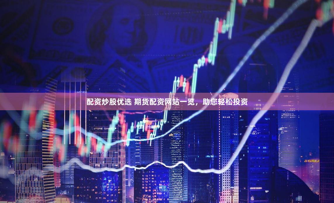 配资炒股优选 期货配资网站一览，助您轻松投资