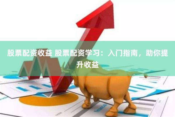 股票配资收益 股票配资学习：入门指南，助你提升收益