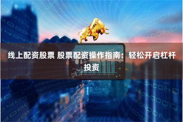 线上配资股票 股票配资操作指南：轻松开启杠杆投资