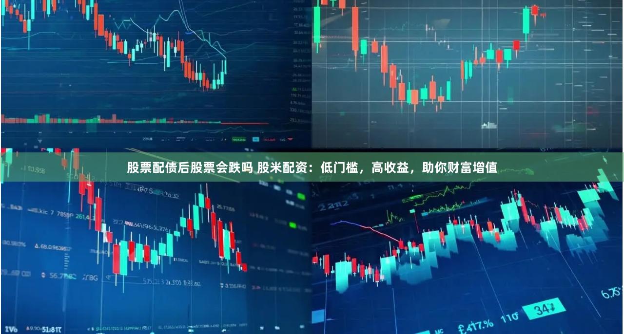 股票配债后股票会跌吗 股米配资：低门槛，高收益，助你财富增值