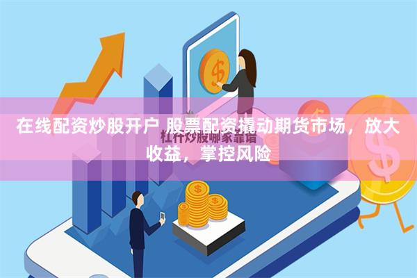 在线配资炒股开户 股票配资撬动期货市场，放大收益，掌控风险