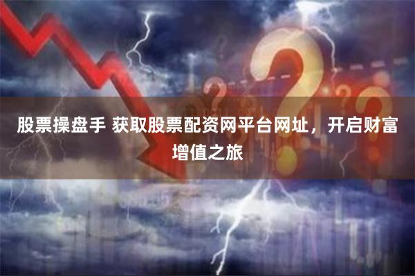 股票操盘手 获取股票配资网平台网址，开启财富增值之旅