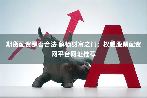 期货配资是否合法 解锁财富之门：权威股票配资网平台网址推荐