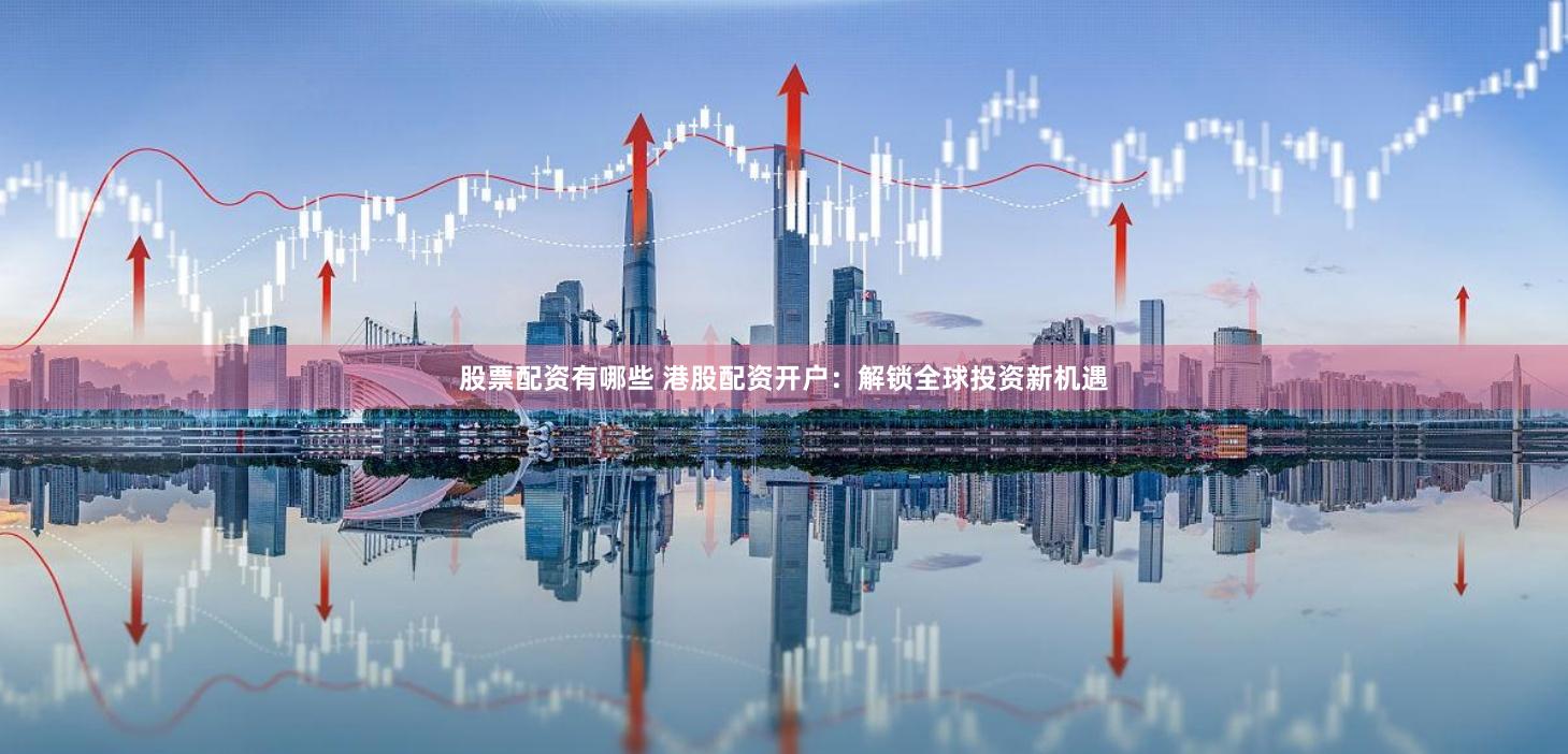 股票配资有哪些 港股配资开户：解锁全球投资新机遇