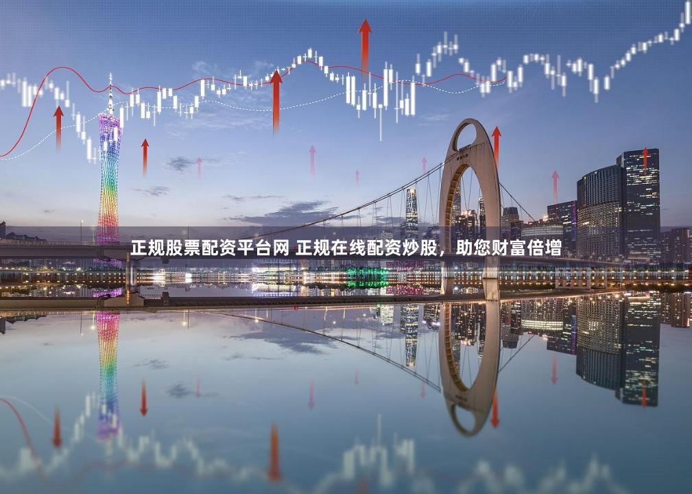 正规股票配资平台网 正规在线配资炒股，助您财富倍增