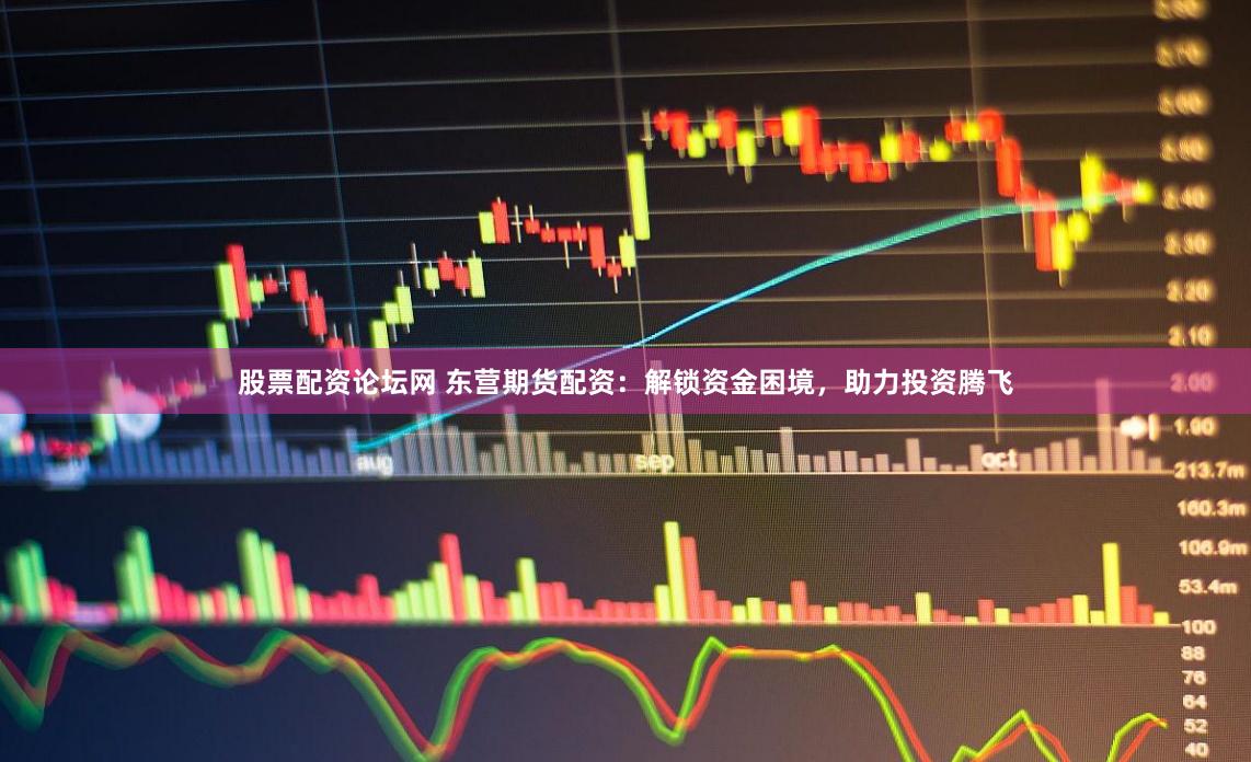 股票配资论坛网 东营期货配资：解锁资金困境，助力投资腾飞