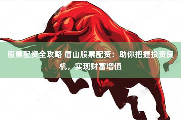 股票配资全攻略 眉山股票配资：助你把握投资良机，实现财富增值