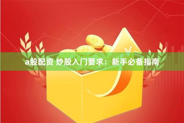 a股配资 炒股入门要求：新手必备指南
