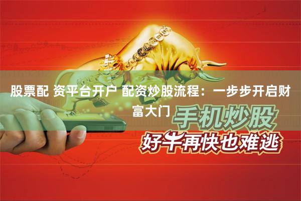 股票配 资平台开户 配资炒股流程：一步步开启财富大门