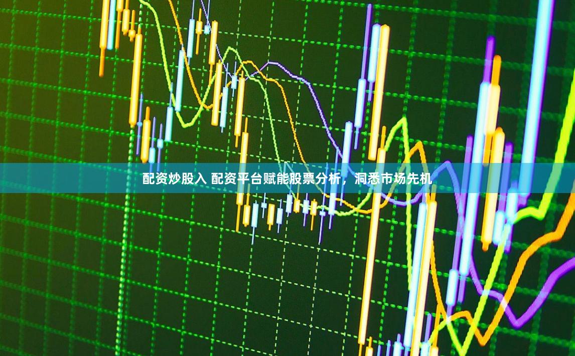 配资炒股入 配资平台赋能股票分析，洞悉市场先机