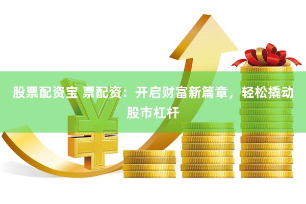 股票配资宝 票配资：开启财富新篇章，轻松撬动股市杠杆