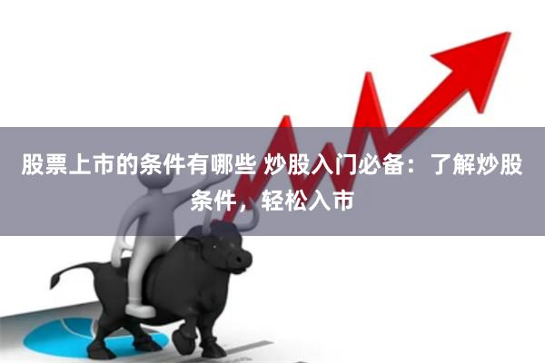 股票上市的条件有哪些 炒股入门必备:了解炒股条件,轻松入市