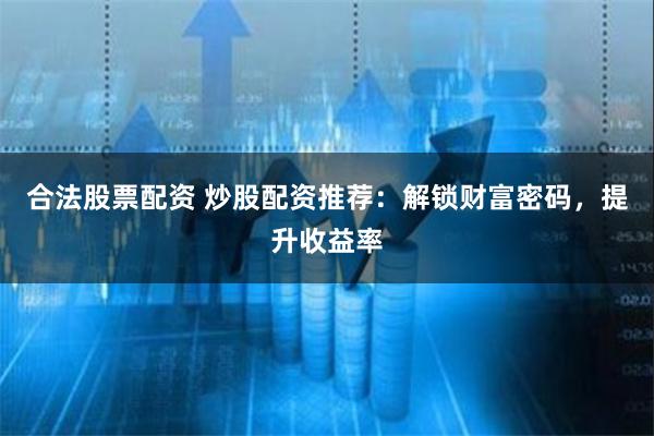 合法股票配资 炒股配资推荐：解锁财富密码，提升收益率