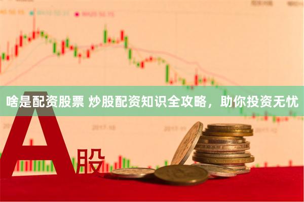 啥是配资股票 炒股配资知识全攻略，助你投资无忧