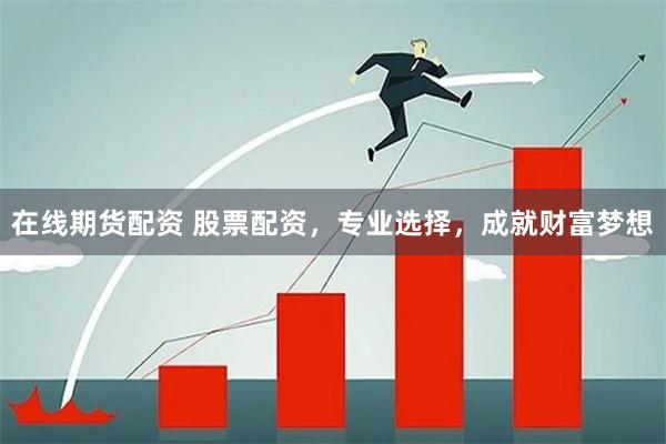 在线期货配资 股票配资，专业选择，成就财富梦想
