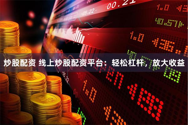 炒股配资 线上炒股配资平台：轻松杠杆，放大收益