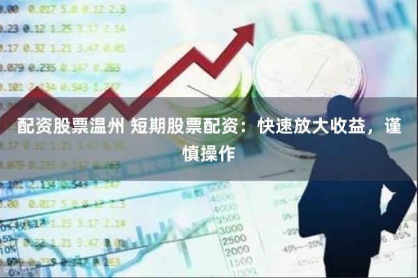 配资股票温州 短期股票配资：快速放大收益，谨慎操作