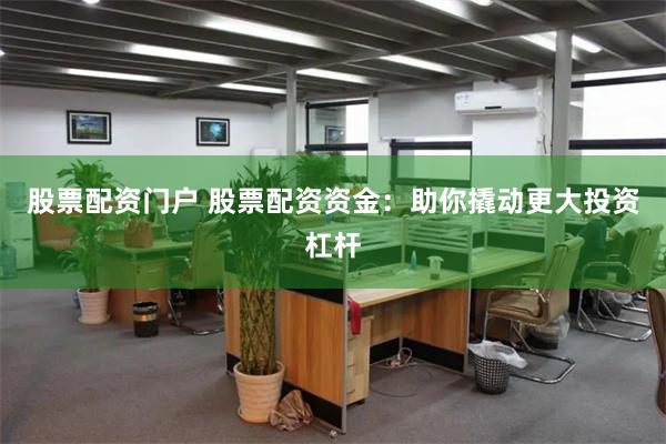 股票配资门户 股票配资资金：助你撬动更大投资杠杆