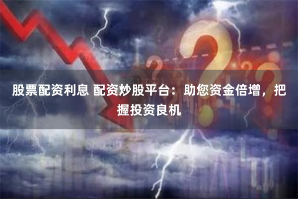 股票配资利息 配资炒股平台：助您资金倍增，把握投资良机