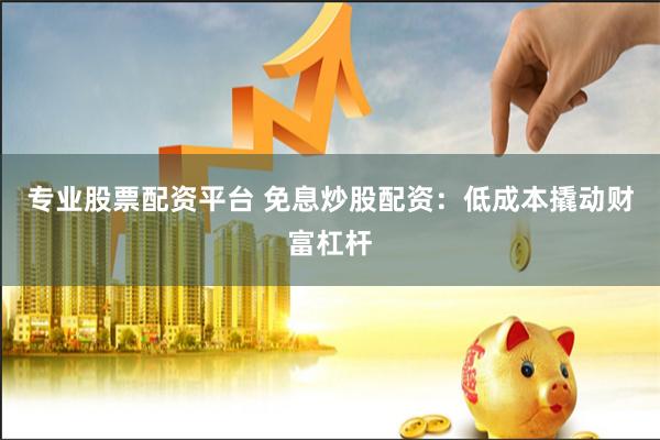 专业股票配资平台 免息炒股配资：低成本撬动财富杠杆