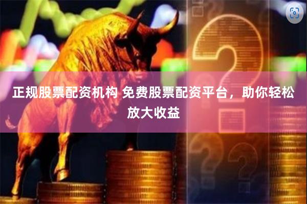 正规股票配资机构 免费股票配资平台，助你轻松放大收益