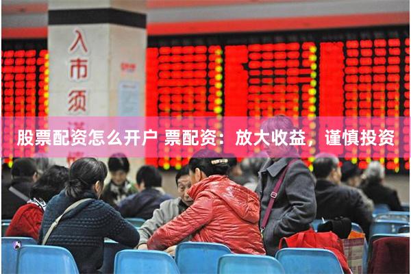 股票配资怎么开户 票配资：放大收益，谨慎投资