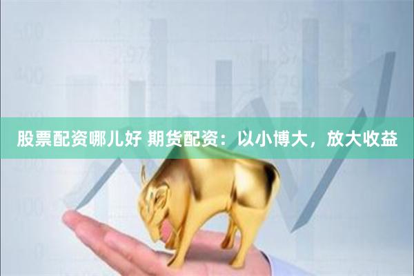 股票配资哪儿好 期货配资：以小博大，放大收益
