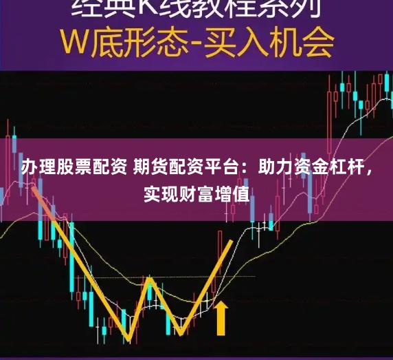 办理股票配资 期货配资平台：助力资金杠杆，实现财富增值