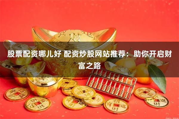 股票配资哪儿好 配资炒股网站推荐：助你开启财富之路
