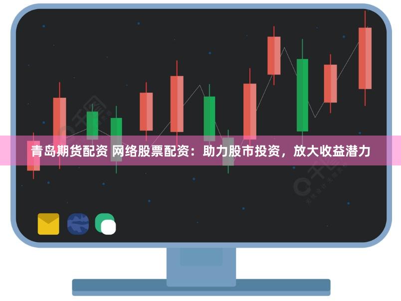青岛期货配资 网络股票配资：助力股市投资，放大收益潜力