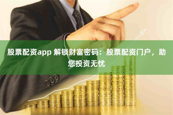 股票配资app 解锁财富密码：股票配资门户，助您投资无忧