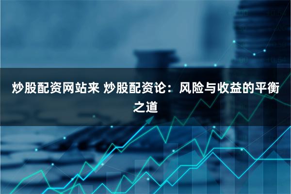 炒股配资网站来 炒股配资论：风险与收益的平衡之道