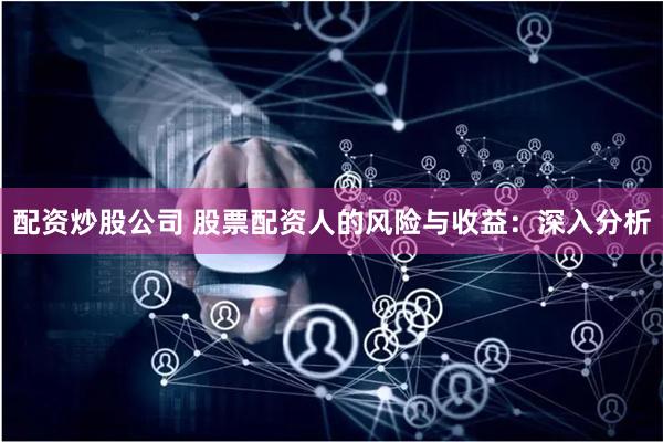 配资炒股公司 股票配资人的风险与收益：深入分析
