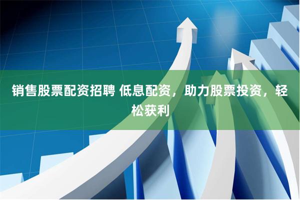 销售股票配资招聘 低息配资，助力股票投资，轻松获利