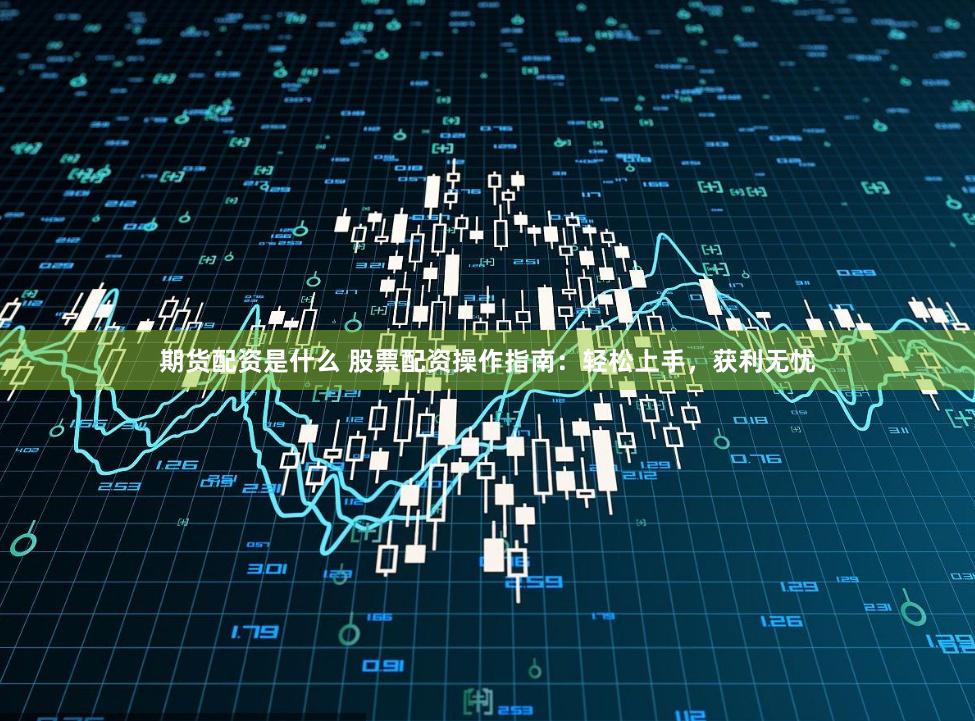 期货配资是什么 股票配资操作指南：轻松上手，获利无忧