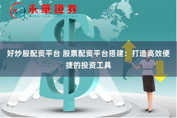 好炒股配资平台 股票配资平台搭建：打造高效便捷的投资工具