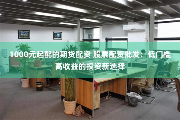1000元起配的期货配资 股票配资批发：低门槛高收益的投资新选择