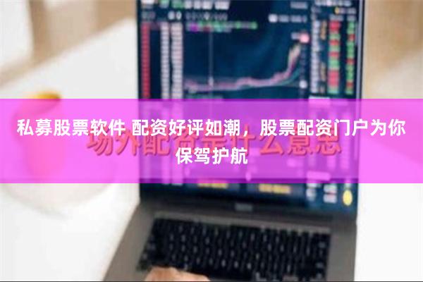 私募股票软件 配资好评如潮，股票配资门户为你保驾护航