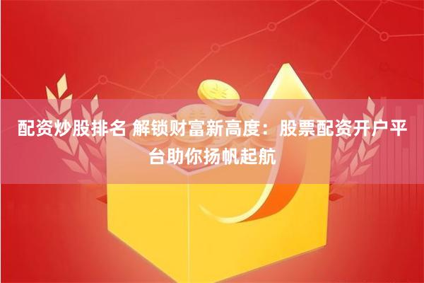 配资炒股排名 解锁财富新高度：股票配资开户平台助你扬帆起航