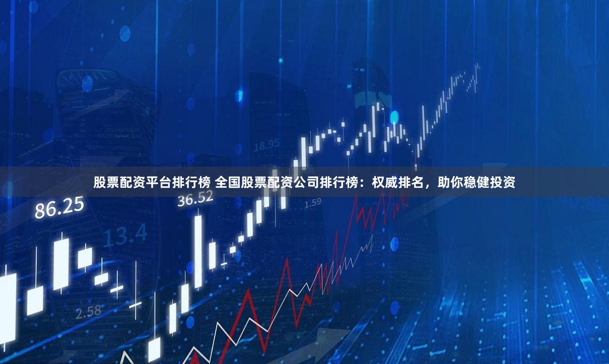 股票配资平台排行榜 全国股票配资公司排行榜：权威排名，助你稳健投资