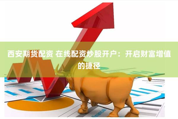 西安期货配资 在线配资炒股开户：开启财富增值的捷径