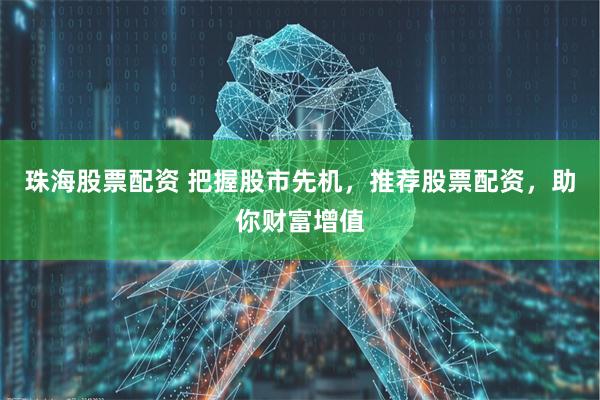 珠海股票配资 把握股市先机，推荐股票配资，助你财富增值
