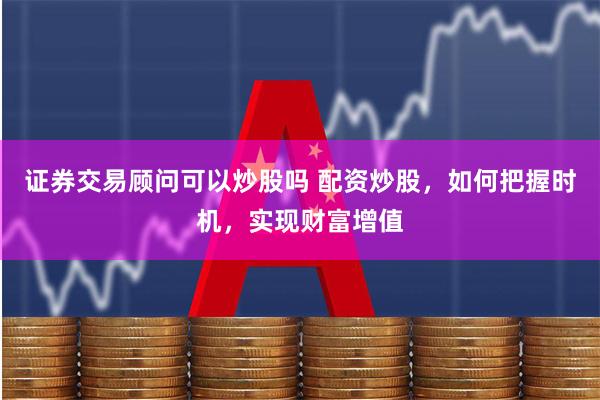 证券交易顾问可以炒股吗 配资炒股，如何把握时机，实现财富增值