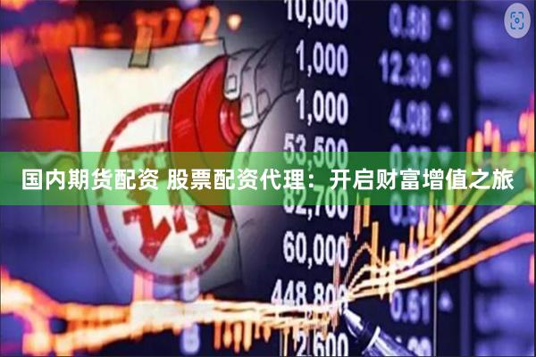 国内期货配资 股票配资代理：开启财富增值之旅