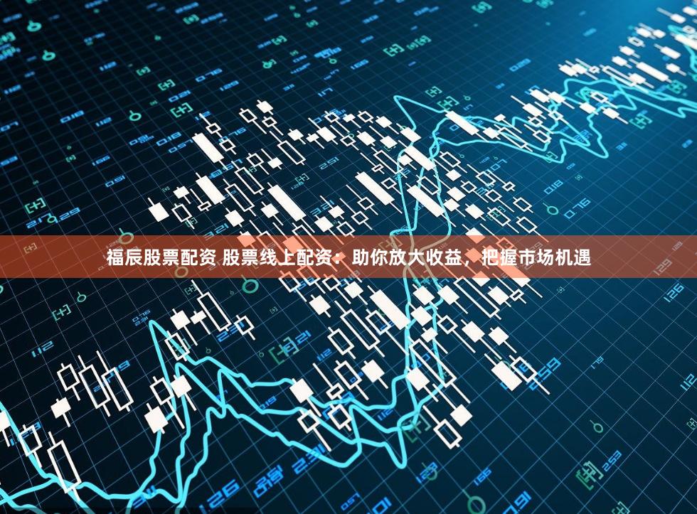 福辰股票配资 股票线上配资：助你放大收益，把握市场机遇