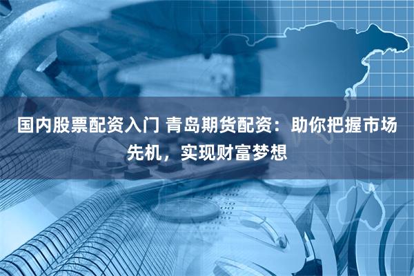 国内股票配资入门 青岛期货配资：助你把握市场先机，实现财富梦想